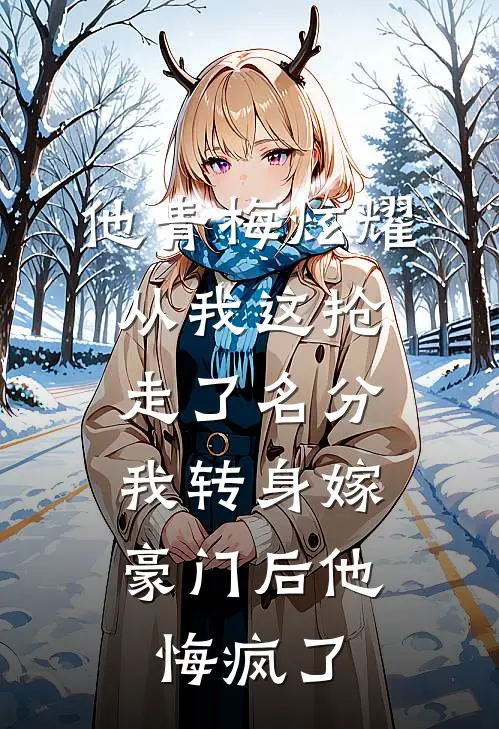 他青梅炫耀从我这抢走了名分，我转身嫁豪门后他悔疯了