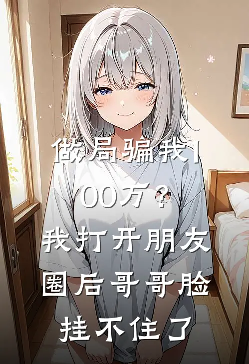 做局骗我100万？我打开朋友圈后，哥哥脸挂不住了(周伟许静)全本免费小说阅读_全文免费阅读做局骗我100万？我打开朋友圈后，哥哥脸挂不住了周伟许静