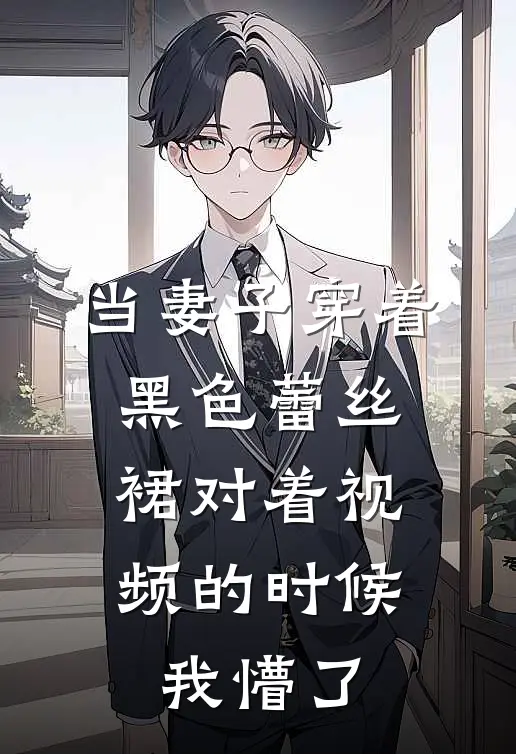 当妻子穿着黑色蕾丝裙对着视频的时候，我懵了陈明远秦舒晚完本热门小说_完本小说免费当妻子穿着黑色蕾丝裙对着视频的时候，我懵了(陈明远秦舒晚)