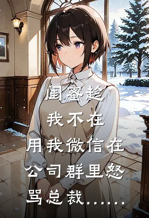 闺蜜趁我不在，用我微信在公司群里怒骂总裁……(林晚陈凯)全本完结小说_完整版免费全文阅读闺蜜趁我不在，用我微信在公司群里怒骂总裁……(林晚陈凯)