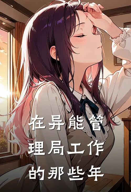 在异能管理局工作的那些年安石安默无弹窗全文免费阅读_最新推荐小说在异能管理局工作的那些年(安石安默)