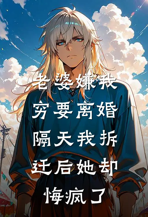 老婆嫌我穷要离婚，隔天我拆迁后她却悔疯了(林婉晴周琦)完整版免费小说_完结版小说推荐老婆嫌我穷要离婚，隔天我拆迁后她却悔疯了(林婉晴周琦)