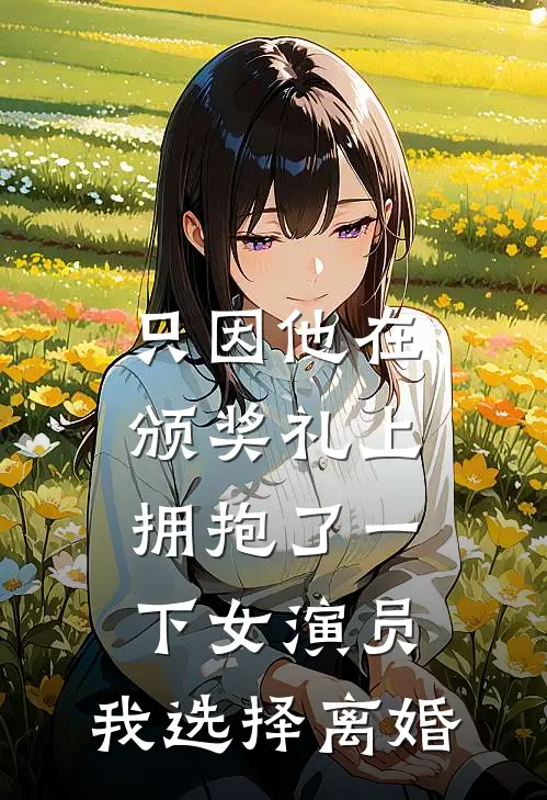 只因他在颁奖礼上拥抱了一下女演员，我选择离婚(秦曼江亦晨)免费阅读_完结热门小说只因他在颁奖礼上拥抱了一下女演员，我选择离婚(秦曼江亦晨)