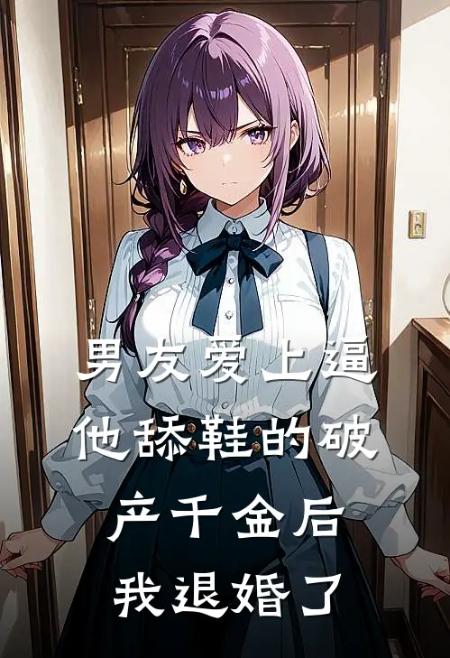 男友爱上逼他舔鞋的破产千金后，我退婚了