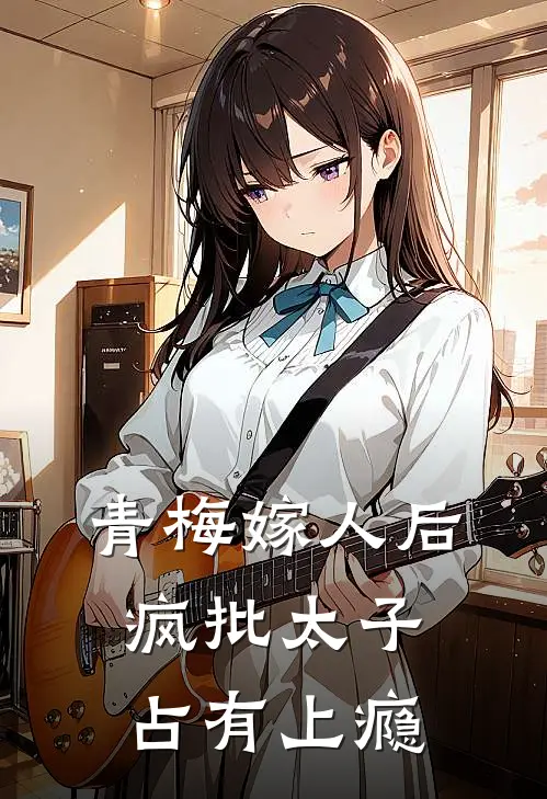 青梅嫁人后，疯批太子占有上瘾