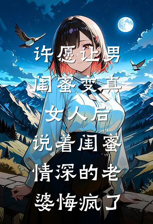 许愿让男闺蜜变真女人后，说着闺蜜情深的老婆悔疯了(周澈林瑶)热门网络小说推荐_最新完结小说推荐许愿让男闺蜜变真女人后，说着闺蜜情深的老婆悔疯了周澈林瑶