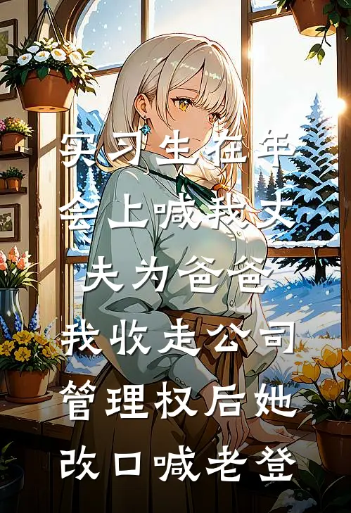 实习生在年会上喊我丈夫为爸爸，我收走公司管理权后她改口喊老登郑总黎潇潇完整版小说全文免费阅读_最新章节列表实习生在年会上喊我丈夫为爸爸，我收走公司管理权后她改口喊老登(郑总黎潇潇)