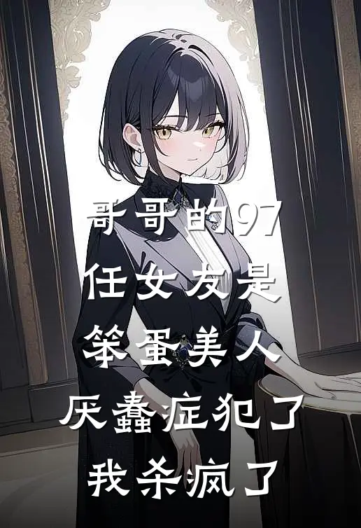 哥哥的97任女友是笨蛋美人，厌蠢症犯了我杀疯了